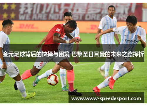 金元足球背后的抉择与困境 巴黎圣日耳曼的未来之路探析 金元足球背后的抉择与困境 巴黎圣日耳曼的未来之路探析