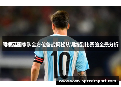 阿根廷国家队全方位备战揭秘从训练到比赛的全景分析 阿根廷国家队全方位备战揭秘从训练到比赛的全景分析