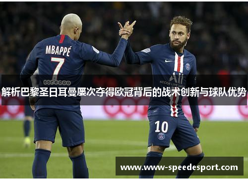 解析巴黎圣日耳曼屡次夺得欧冠背后的战术创新与球队优势 解析巴黎圣日耳曼屡次夺得欧冠背后的战术创新与球队优势