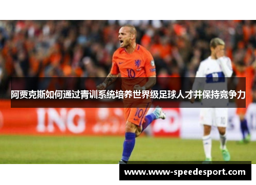 阿贾克斯如何通过青训系统培养世界级足球人才并保持竞争力 阿贾克斯如何通过青训系统培养世界级足球人才并保持竞争力